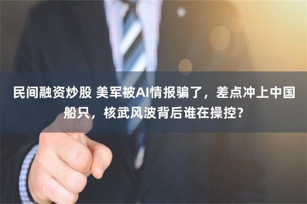 民间融资炒股 美军被AI情报骗了，差点冲上中国船只，核武风波背后谁在操控？