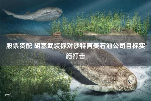 股票资配 胡塞武装称对沙特阿美石油公司目标实施打击