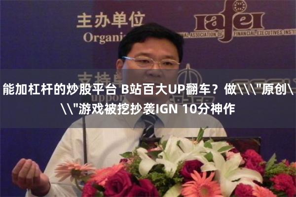 能加杠杆的炒股平台 B站百大UP翻车？做\