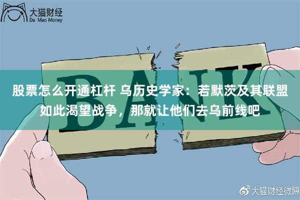 股票怎么开通杠杆 乌历史学家：若默茨及其联盟如此渴望战争，那就让他们去乌前线吧