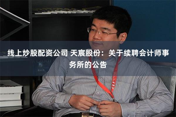 线上炒股配资公司 天宸股份：关于续聘会计师事务所的公告