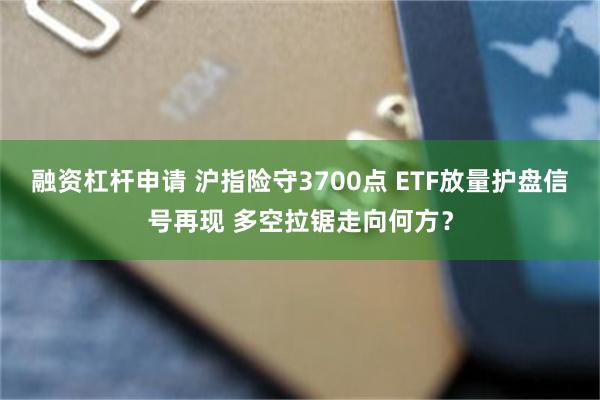融资杠杆申请 沪指险守3700点 ETF放量护盘信号再现 多空拉锯走向何方？