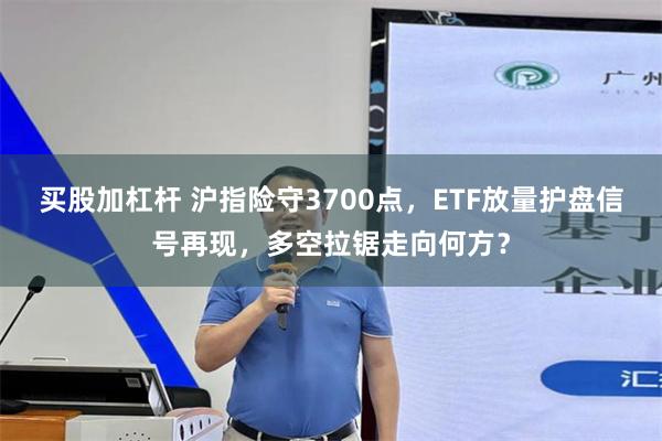 买股加杠杆 沪指险守3700点，ETF放量护盘信号再现，多空拉锯走向何方？