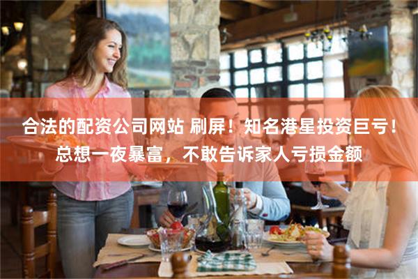 合法的配资公司网站 刷屏！知名港星投资巨亏！总想一夜暴富，不敢告诉家人亏损金额