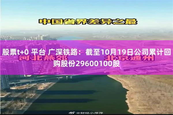 股票t+0 平台 广深铁路：截至10月19日公司累计回购股份29600100股