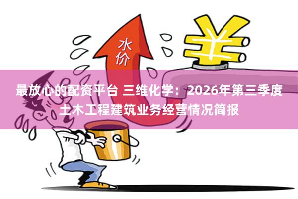 最放心的配资平台 三维化学：2026年第三季度土木工程建筑业务经营情况简报