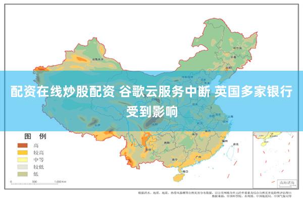 配资在线炒股配资 谷歌云服务中断 英国多家银行受到影响