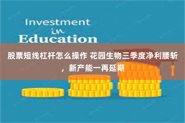 股票短线杠杆怎么操作 花园生物三季度净利腰斩，新产能一再延期
