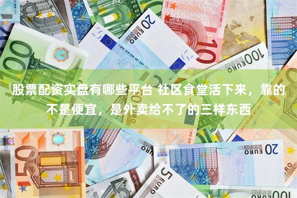 股票配资实盘有哪些平台 社区食堂活下来，靠的不是便宜，是外卖给不了的三样东西