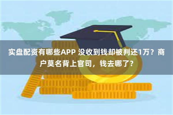 实盘配资有哪些APP 没收到钱却被判还1万？商户莫名背上官司，钱去哪了？