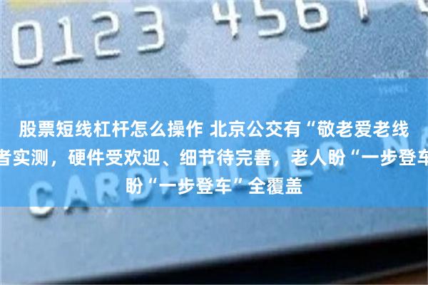 股票短线杠杆怎么操作 北京公交有“敬老爱老线路”！记者实测，硬件受欢迎、细节待完善，老人盼“一步登车”全覆盖