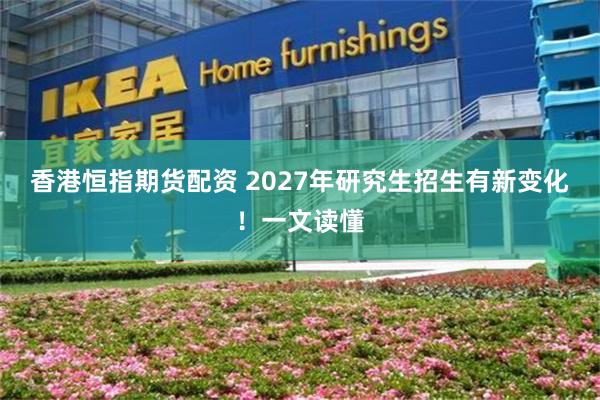 香港恒指期货配资 2027年研究生招生有新变化！一文读懂