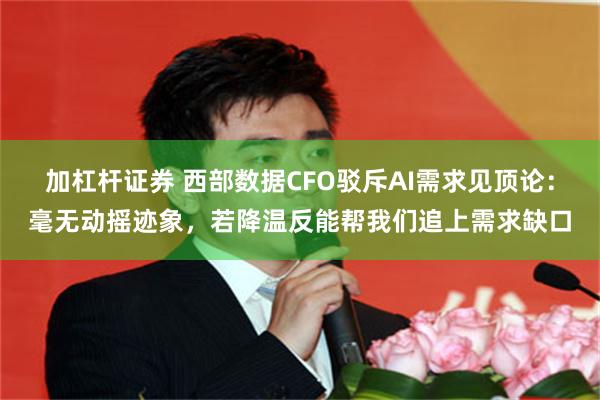 加杠杆证券 西部数据CFO驳斥AI需求见顶论：毫无动摇迹象，若降温反能帮我们追上需求缺口