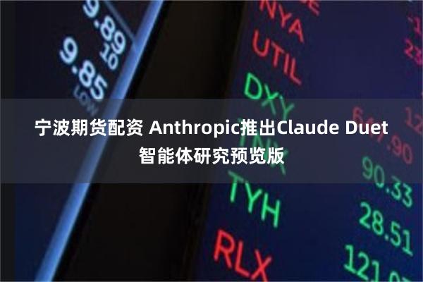 宁波期货配资 Anthropic推出Claude Duet智能体研究预览版