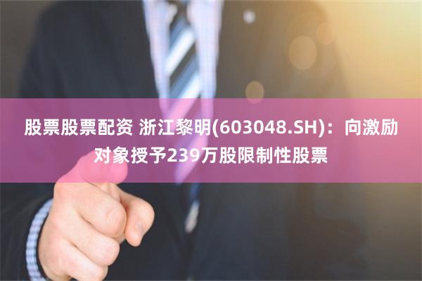 股票股票配资 浙江黎明(603048.SH)：向激励对象授予239万股限制性股票