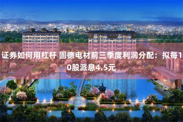 证券如何用杠杆 固德电材前三季度利润分配：拟每10股派息4.5元