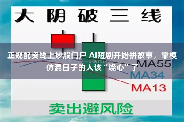 正规配资线上炒股门户 AI短剧开始拼故事，靠模仿混日子的人该“烧心”了