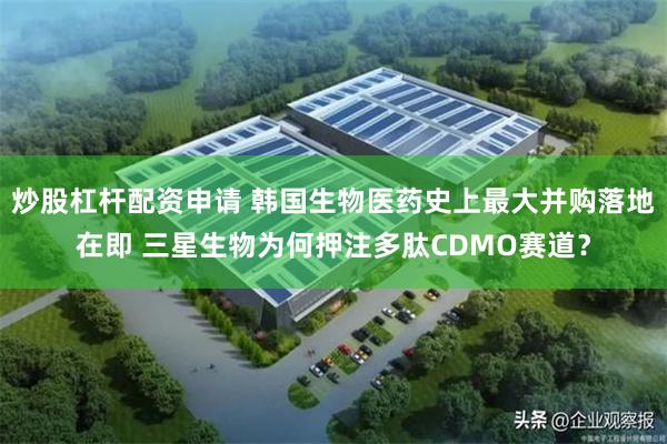 炒股杠杆配资申请 韩国生物医药史上最大并购落地在即 三星生物为何押注多肽CDMO赛道?