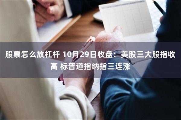 股票怎么放杠杆 10月29日收盘：美股三大股指收高 标普道指纳指三连涨